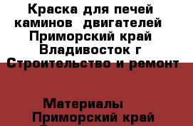 Краска для печей, каминов, двигателей - Приморский край, Владивосток г. Строительство и ремонт » Материалы   . Приморский край,Владивосток г.